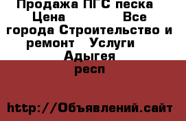 Продажа ПГС песка › Цена ­ 10 000 - Все города Строительство и ремонт » Услуги   . Адыгея респ.